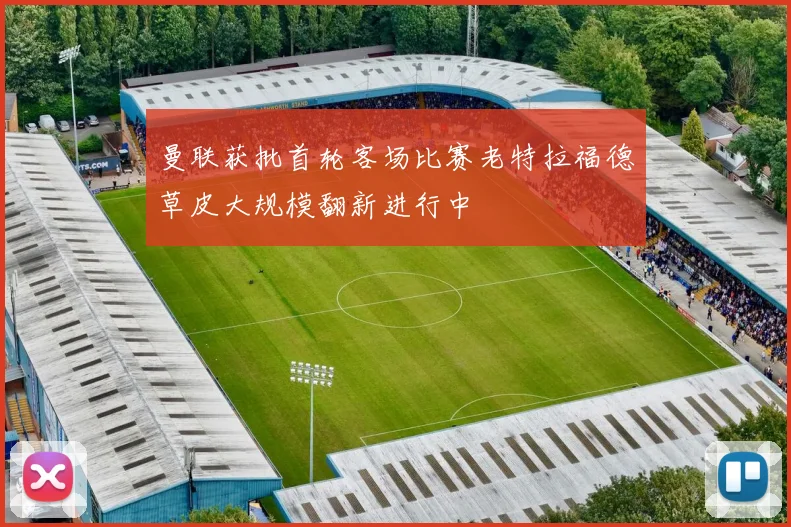 曼联获批首轮客场比赛老特拉福德草皮大规模翻新进行中