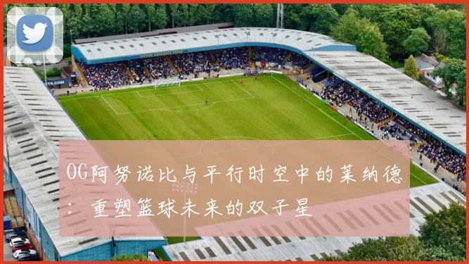 OG阿努诺比与平行时空中的莱纳德：重塑篮球未来的双子星