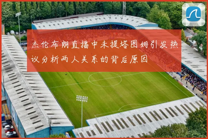杰伦布朗直播中未提塔图姆引发热议分析两人关系的背后原因