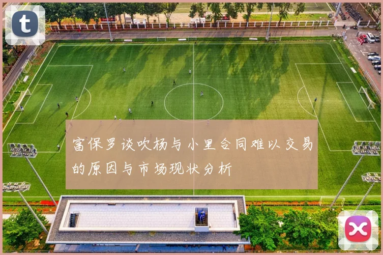 富保罗谈吹杨与小里合同难以交易的原因与市场现状分析