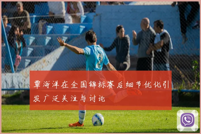覃海洋在全国锦标赛后细节优化引发广泛关注与讨论