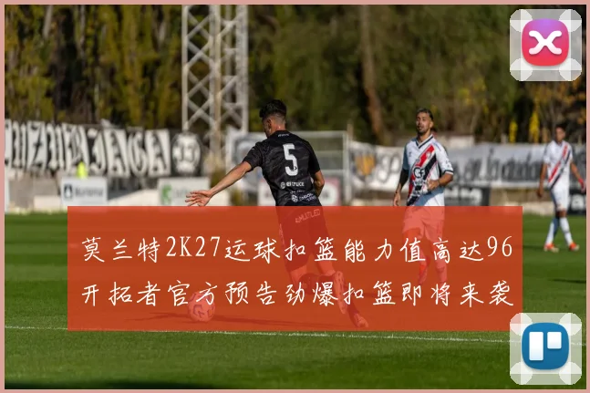 莫兰特2K27运球扣篮能力值高达96开拓者官方预告劲爆扣篮即将来袭