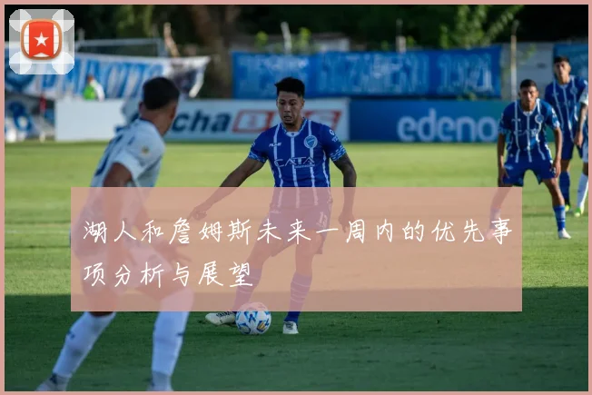 湖人和詹姆斯未来一周内的优先事项分析与展望
