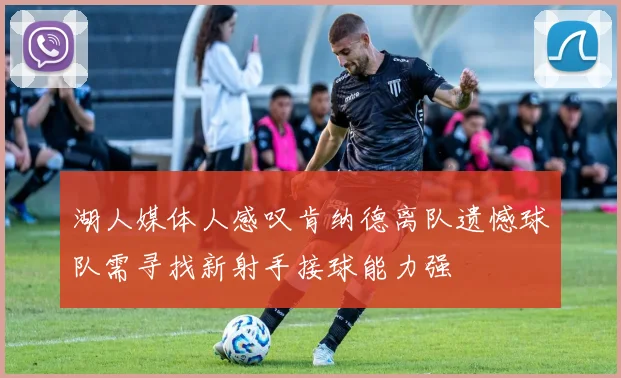 湖人媒体人感叹肯纳德离队遗憾球队需寻找新射手接球能力强