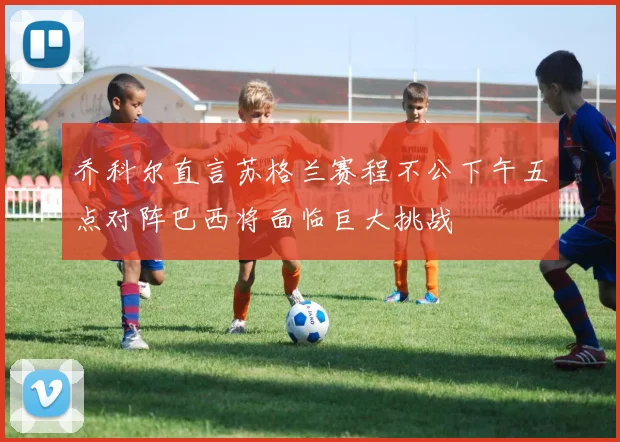 乔科尔直言苏格兰赛程不公下午五点对阵巴西将面临巨大挑战