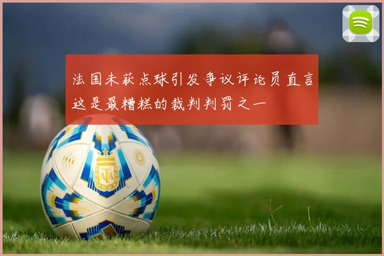 法国未获点球引发争议评论员直言这是最糟糕的裁判判罚之一