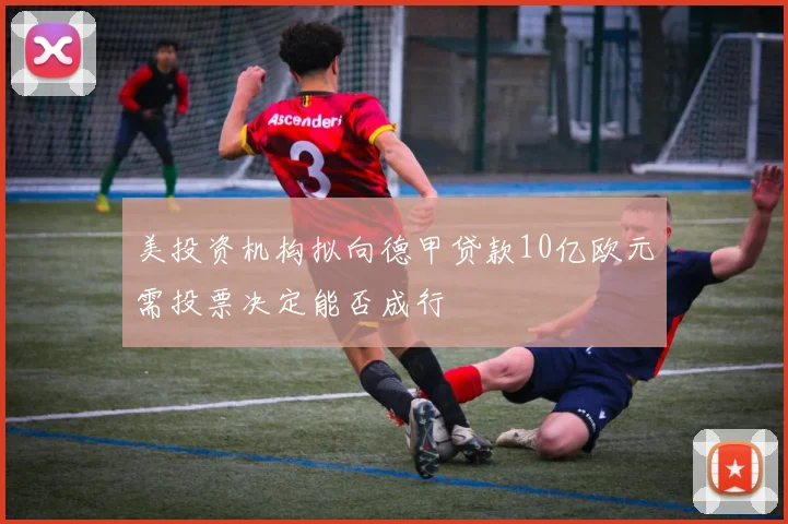 美投资机构拟向德甲贷款10亿欧元需投票决定能否成行