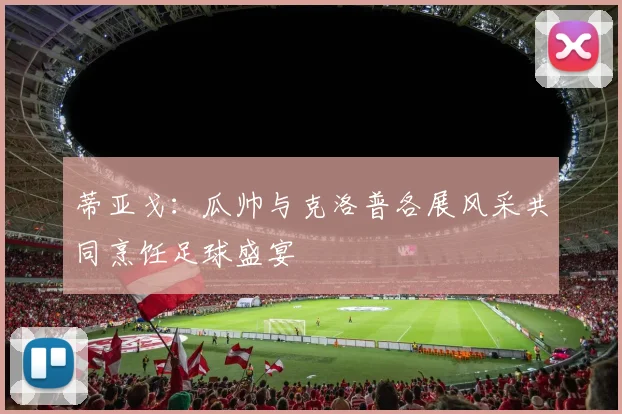 蒂亚戈：瓜帅与克洛普各展风采共同烹饪足球盛宴