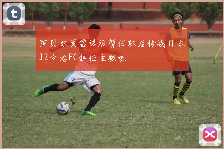 阿贝尔莫雷诺短暂任职后转战日本J2今治FC担任主教练