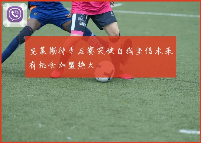 克莱期待季后赛突破自我坚信未来有机会加盟热火