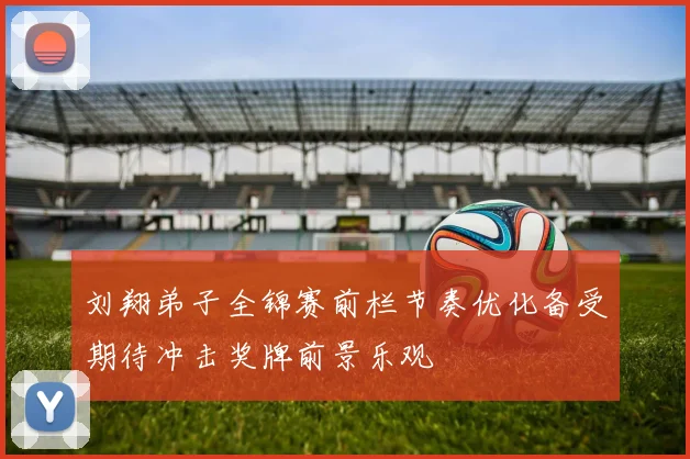 刘翔弟子全锦赛前栏节奏优化备受期待冲击奖牌前景乐观