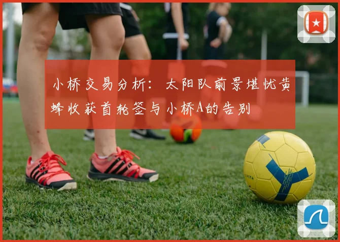 小桥交易分析：太阳队前景堪忧黄蜂收获首轮签与小桥A的告别