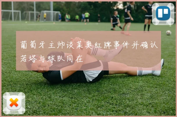 葡萄牙主帅谈莱奥红牌事件并确认若塔与球队同在