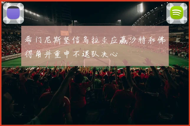 希门尼斯坚信乌拉圭应赢沙特和佛得角并重申不退队决心