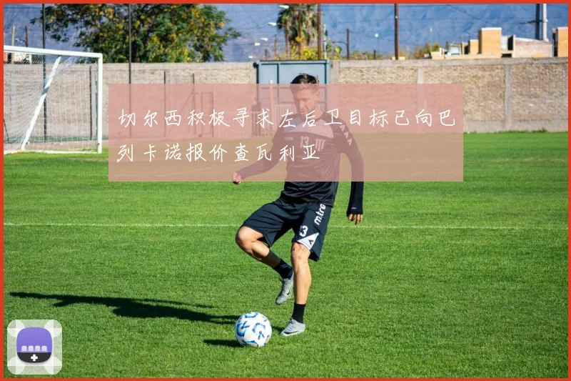 切尔西积极寻求左后卫目标已向巴列卡诺报价查瓦利亚